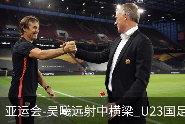 亚运会-吴曦远射中横梁 U23国足0-0憾平伊朗暂列次席